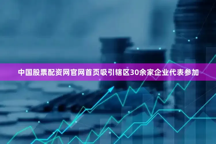 中国股票配资网官网首页吸引辖区30余家企业代表参加