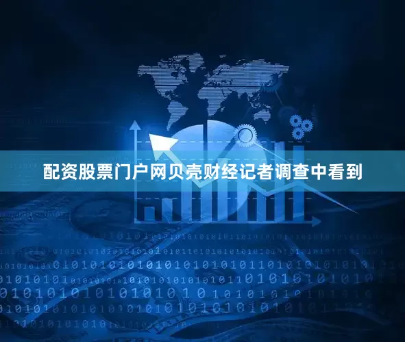 配资股票门户网贝壳财经记者调查中看到
