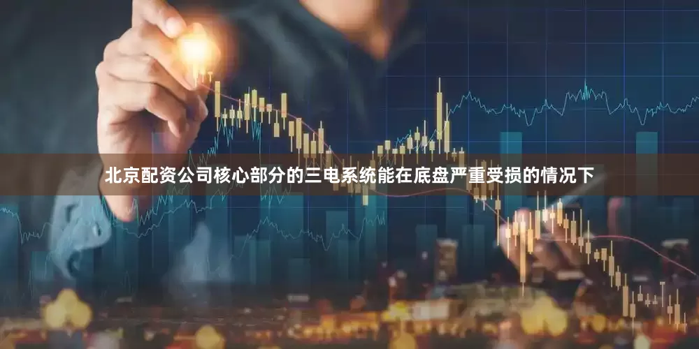 北京配资公司核心部分的三电系统能在底盘严重受损的情况下