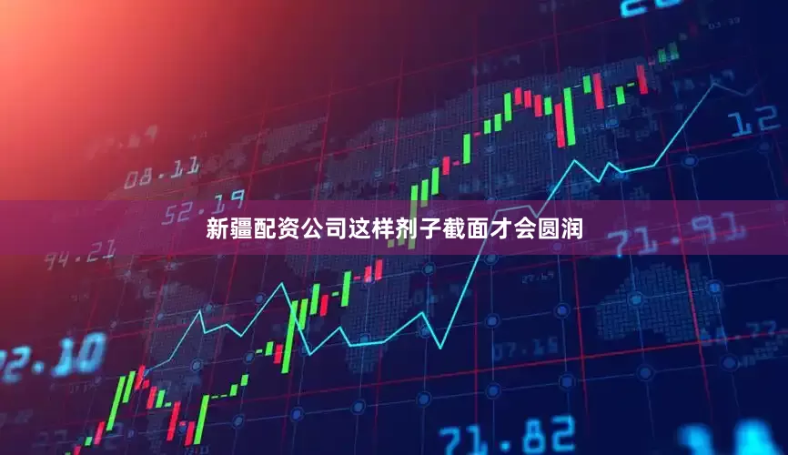 新疆配资公司这样剂子截面才会圆润