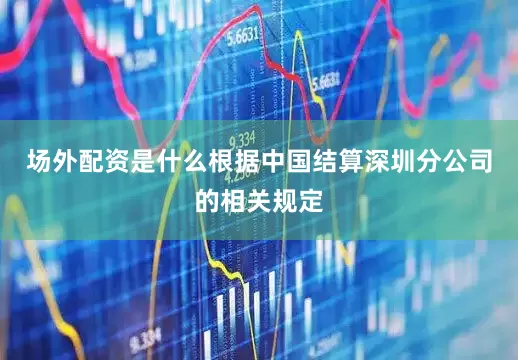 场外配资是什么根据中国结算深圳分公司的相关规定