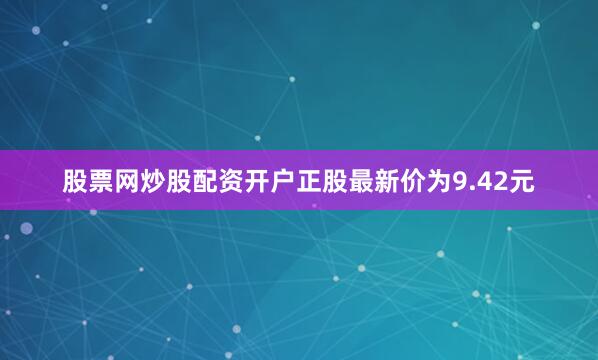 股票网炒股配资开户正股最新价为9.42元
