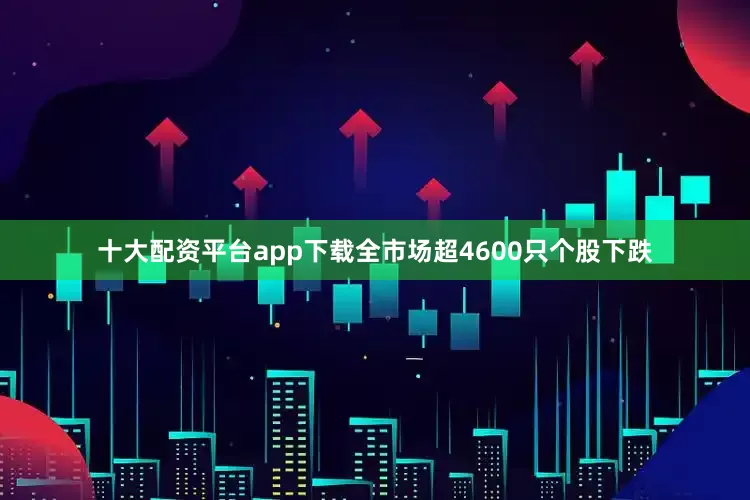 十大配资平台app下载全市场超4600只个股下跌