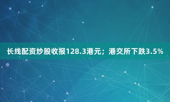 长线配资炒股收报128.3港元；港交所下跌3.5%