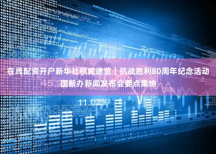 在线配资开户新华社权威速览｜抗战胜利80周年纪念活动国新办新闻发布会要点集纳