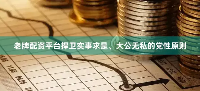老牌配资平台捍卫实事求是、大公无私的党性原则