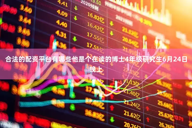 合法的配资平台有哪些他是个在读的博士4年级研究生6月24日晚上
