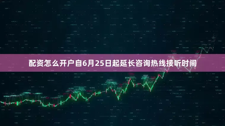 配资怎么开户自6月25日起延长咨询热线接听时间