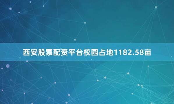 西安股票配资平台校园占地1182.58亩