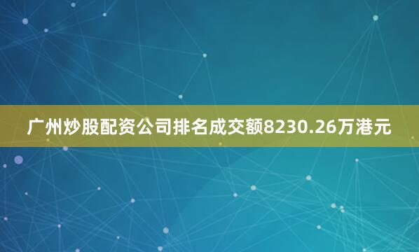 广州炒股配资公司排名成交额8230.26万港元