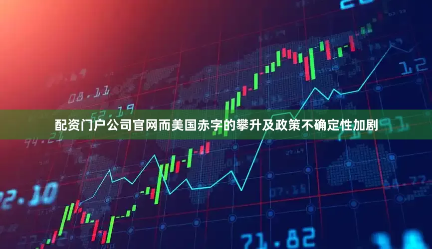 配资门户公司官网而美国赤字的攀升及政策不确定性加剧