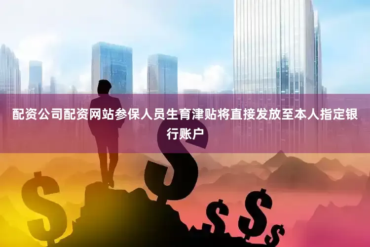 配资公司配资网站参保人员生育津贴将直接发放至本人指定银行账户