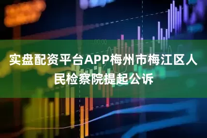 实盘配资平台APP梅州市梅江区人民检察院提起公诉