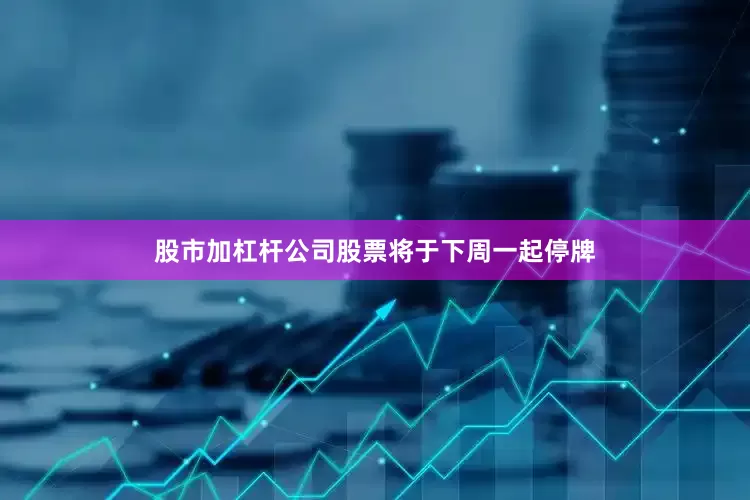 股市加杠杆公司股票将于下周一起停牌