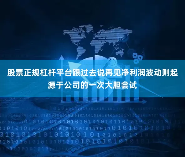 股票正规杠杆平台跟过去说再见净利润波动则起源于公司的一次大胆尝试