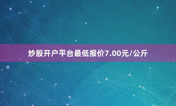 炒股开户平台最低报价7.00元/公斤