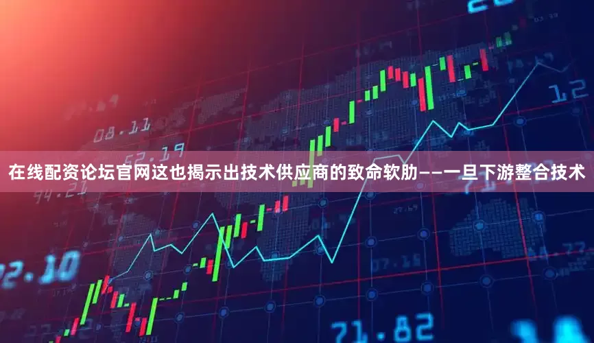 在线配资论坛官网这也揭示出技术供应商的致命软肋——一旦下游整合技术