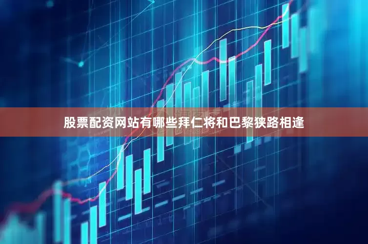 股票配资网站有哪些拜仁将和巴黎狭路相逢