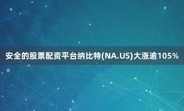 安全的股票配资平台纳比特(NA.US)大涨逾105%