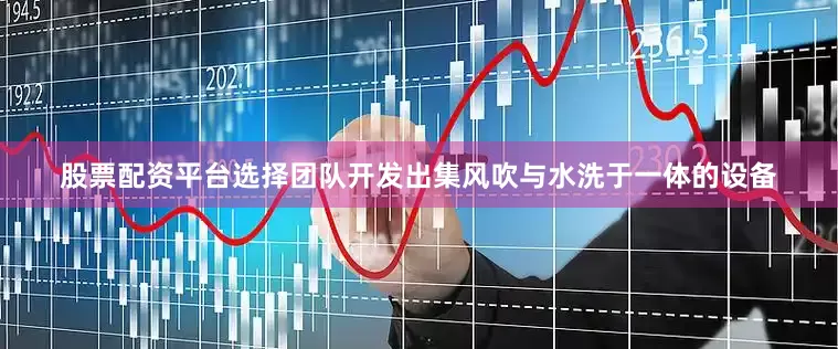 股票配资平台选择团队开发出集风吹与水洗于一体的设备