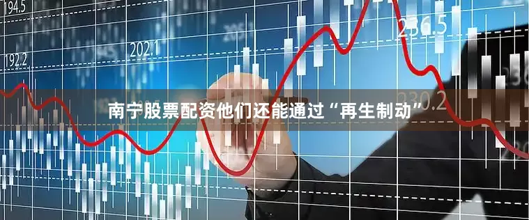 南宁股票配资他们还能通过“再生制动”