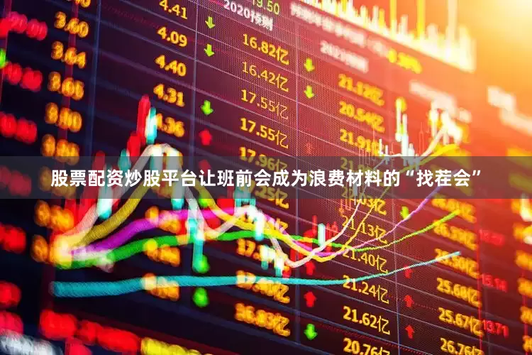 股票配资炒股平台让班前会成为浪费材料的“找茬会”
