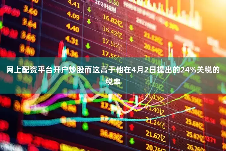 网上配资平台开户炒股而这高于他在4月2日提出的24%关税的税率