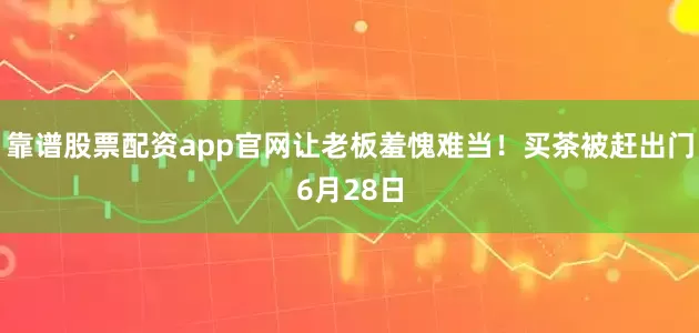 靠谱股票配资app官网让老板羞愧难当！买茶被赶出门6月28日