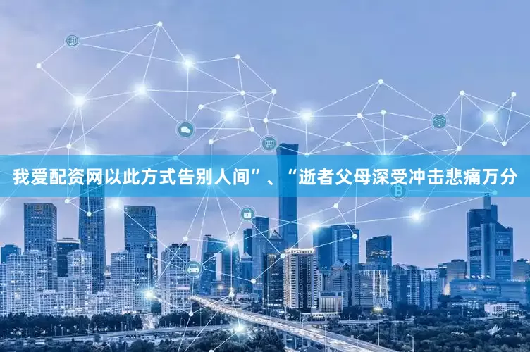 我爱配资网以此方式告别人间”、“逝者父母深受冲击悲痛万分