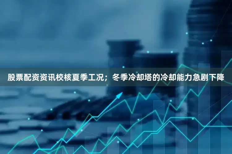 股票配资资讯校核夏季工况；冬季冷却塔的冷却能力急剧下降