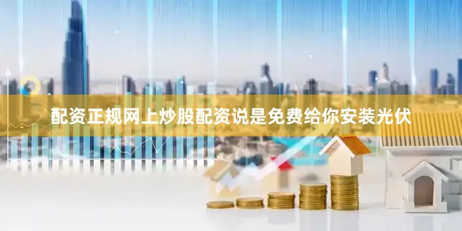 配资正规网上炒股配资说是免费给你安装光伏