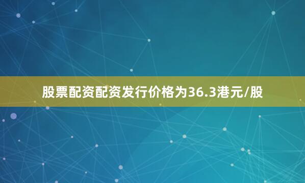 股票配资配资发行价格为36.3港元/股