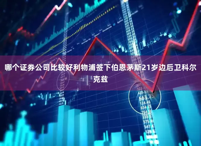 哪个证券公司比较好利物浦签下伯恩茅斯21岁边后卫科尔克兹