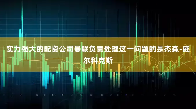 实力强大的配资公司曼联负责处理这一问题的是杰森-威尔科克斯