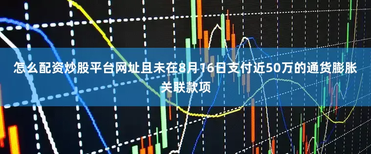 怎么配资炒股平台网址且未在8月16日支付近50万的通货膨胀关联款项
