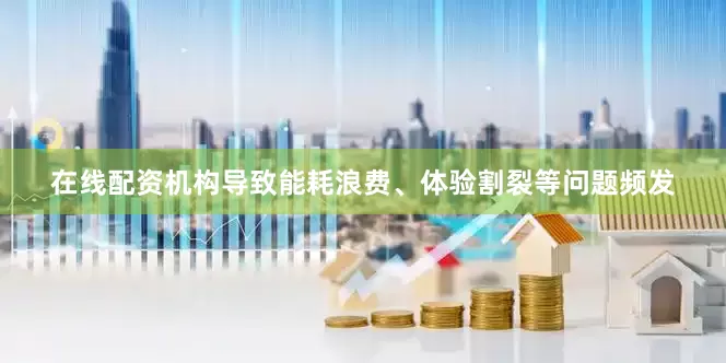 在线配资机构导致能耗浪费、体验割裂等问题频发