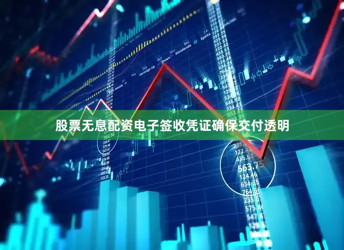 股票无息配资电子签收凭证确保交付透明