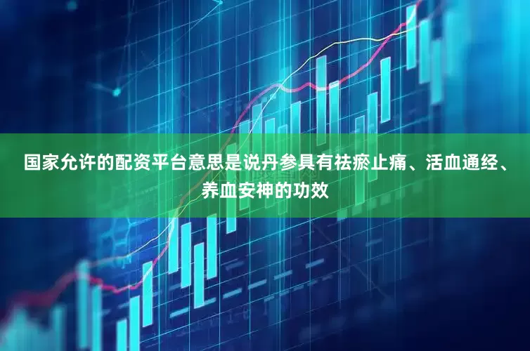 国家允许的配资平台意思是说丹参具有祛瘀止痛、活血通经、养血安神的功效