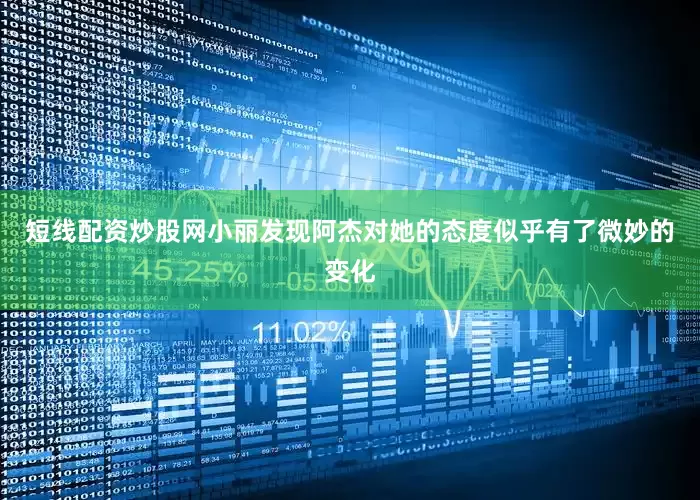 短线配资炒股网小丽发现阿杰对她的态度似乎有了微妙的变化