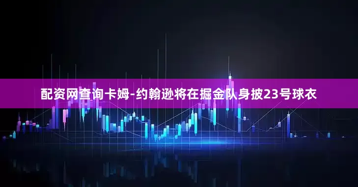 配资网查询卡姆-约翰逊将在掘金队身披23号球衣