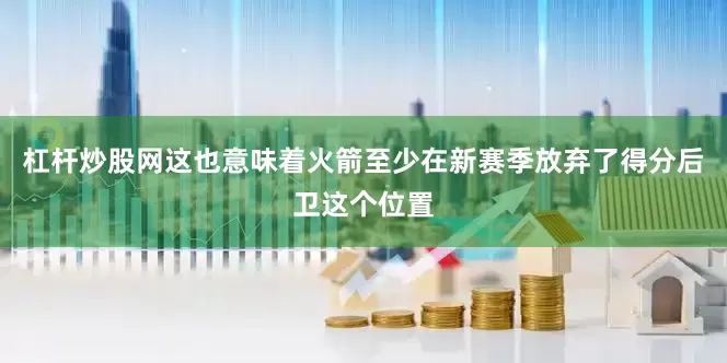 杠杆炒股网这也意味着火箭至少在新赛季放弃了得分后卫这个位置
