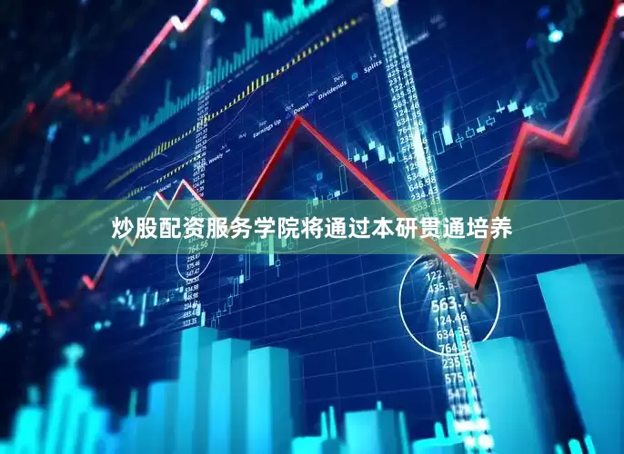 炒股配资服务学院将通过本研贯通培养