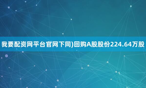我要配资网平台官网下同)回购A股股份224.64万股