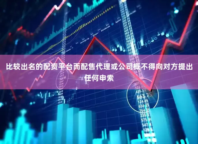比较出名的配资平台而配售代理或公司概不得向对方提出任何申索