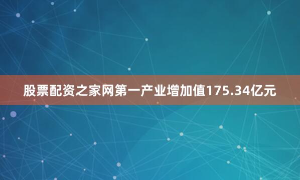 股票配资之家网第一产业增加值175.34亿元