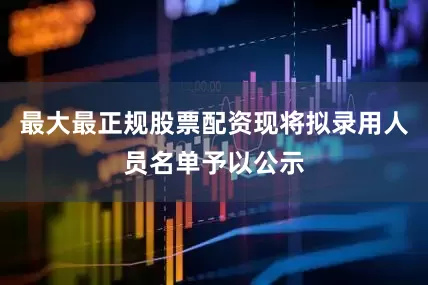 最大最正规股票配资现将拟录用人员名单予以公示