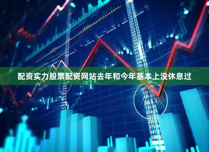 配资实力股票配资网站去年和今年基本上没休息过