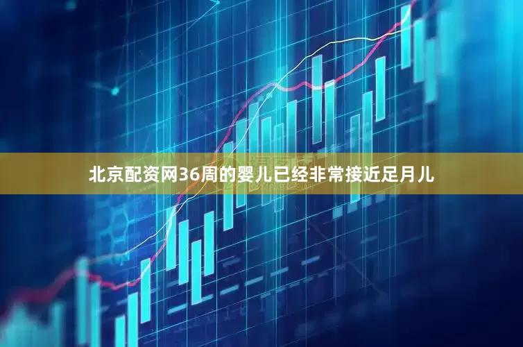 北京配资网36周的婴儿已经非常接近足月儿