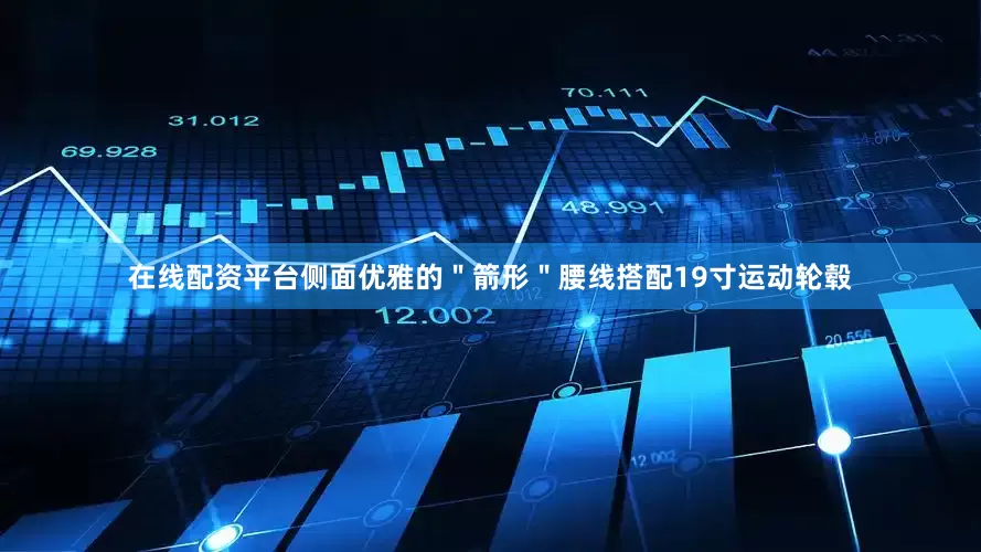 在线配资平台侧面优雅的＂箭形＂腰线搭配19寸运动轮毂