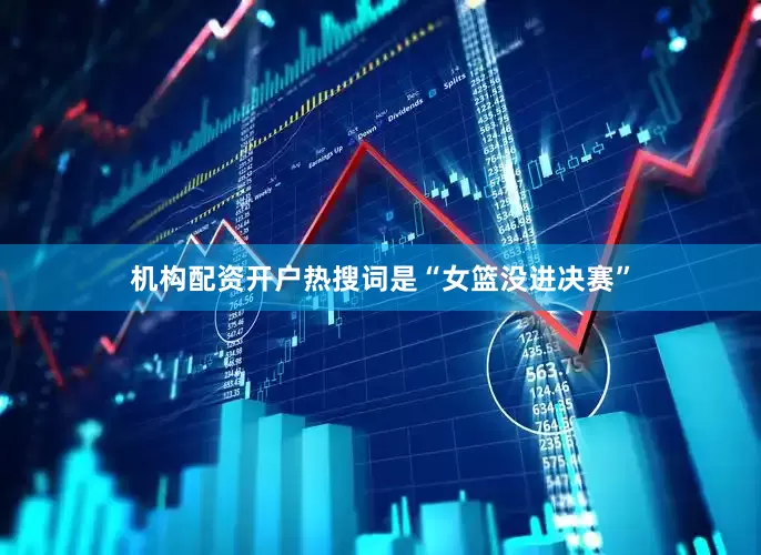 机构配资开户热搜词是“女篮没进决赛”